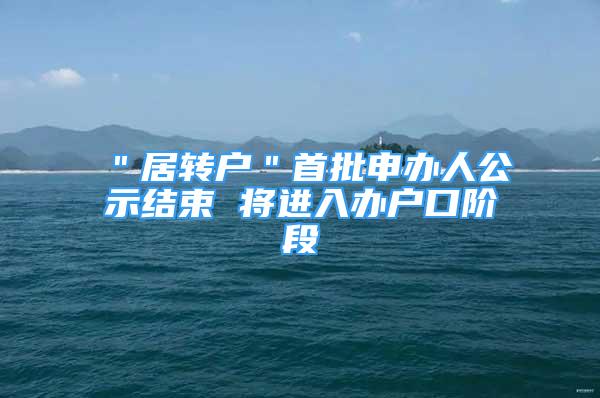 ＂居转户＂首批申办人公示结束 将进入办户口阶段