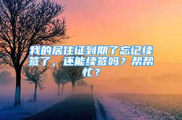 我的居住证到期了忘记续签了，还能续签吗？帮帮忙？