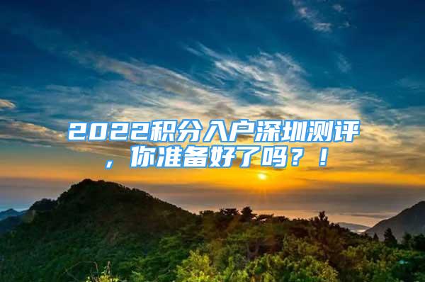 2022积分入户深圳测评，你准备好了吗？！