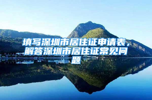 填写深圳市居住证申请表，解答深圳市居住证常见问题