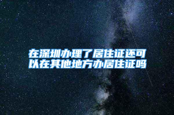 在深圳办理了居住证还可以在其他地方办居住证吗