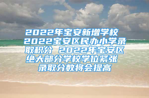 2022年宝安新增学校 2022宝安区民办小学录取积分 2022年宝安区绝大部分学校学位紧张 录取分数将会提高