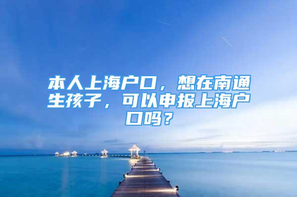 本人上海户口，想在南通生孩子，可以申报上海户口吗？