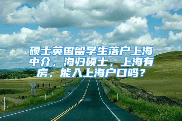 硕士英国留学生落户上海中介，海归硕士，上海有房，能入上海户口吗？