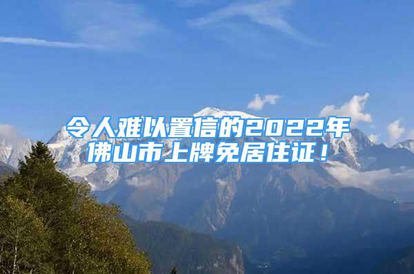 令人难以置信的2022年佛山市上牌免居住证！