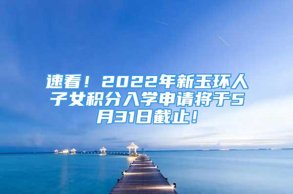 速看！2022年新玉环人子女积分入学申请将于5月31日截止！