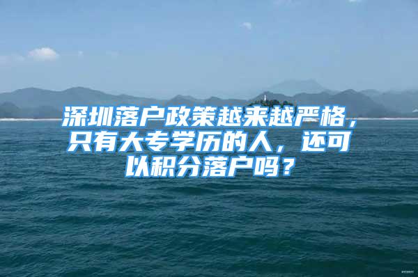 深圳落户政策越来越严格，只有大专学历的人，还可以积分落户吗？