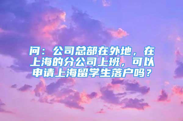 问：公司总部在外地，在上海的分公司上班，可以申请上海留学生落户吗？