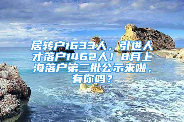 居转户1633人，引进人才落户1462人！8月上海落户第二批公示来啦，有你吗？