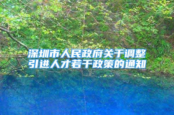 深圳市人民政府关于调整引进人才若干政策的通知