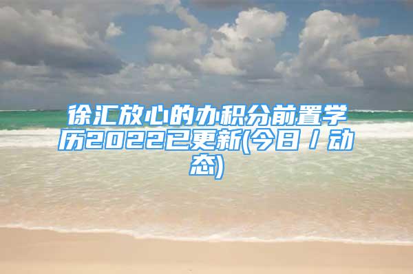 徐汇放心的办积分前置学历2022已更新(今日／动态)