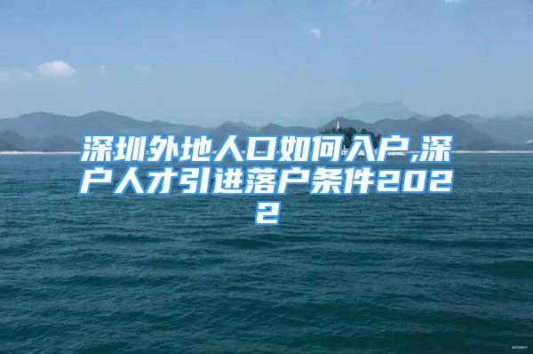 深圳外地人口如何入户,深户人才引进落户条件2022