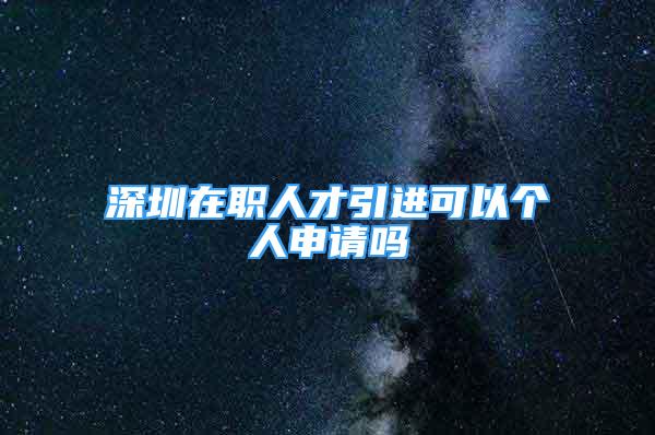 深圳在职人才引进可以个人申请吗