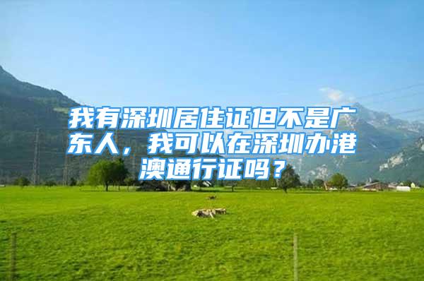 我有深圳居住证但不是广东人，我可以在深圳办港澳通行证吗？