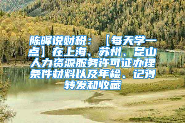 陈晖说财税：【每天学一点】在上海、苏州、昆山人力资源服务许可证办理条件材料以及年检、记得转发和收藏