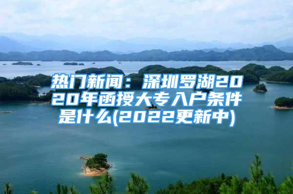 热门新闻：深圳罗湖2020年函授大专入户条件是什么(2022更新中)