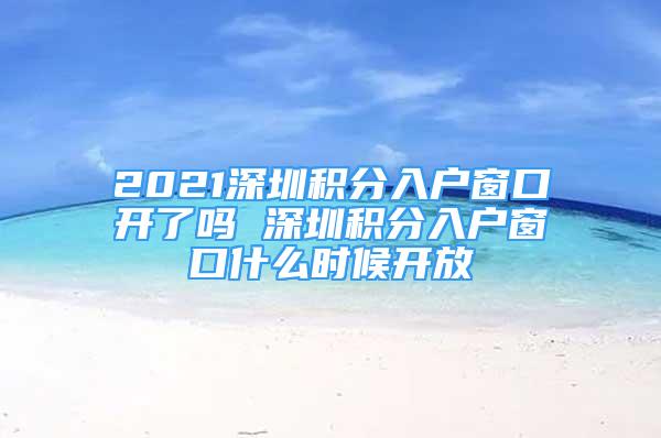 2021深圳积分入户窗口开了吗 深圳积分入户窗口什么时候开放