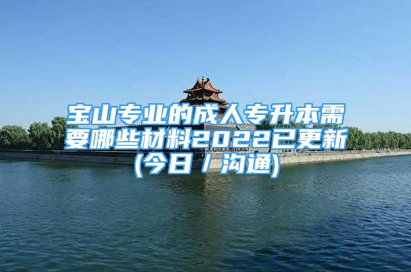 宝山专业的成人专升本需要哪些材料2022已更新(今日／沟通)