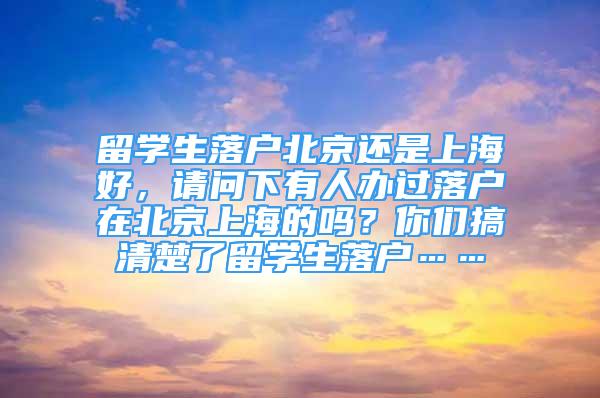 留学生落户北京还是上海好，请问下有人办过落户在北京上海的吗？你们搞清楚了留学生落户……