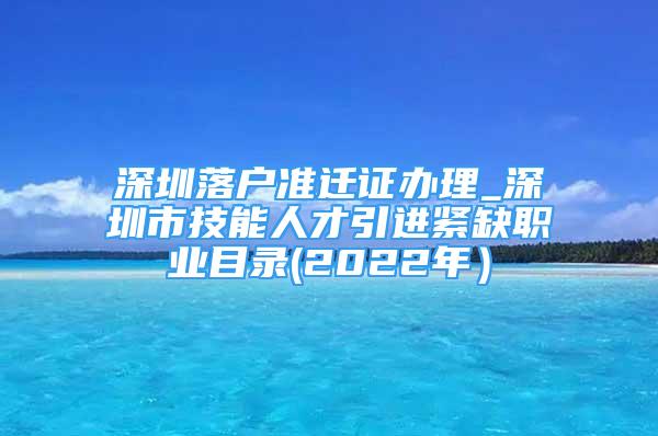 深圳落户准迁证办理_深圳市技能人才引进紧缺职业目录(2022年）