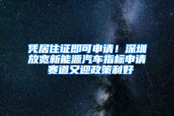 凭居住证即可申请！深圳放宽新能源汽车指标申请 赛道又迎政策利好