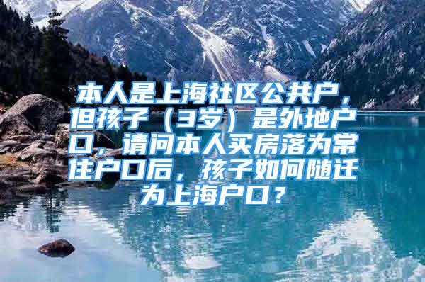 本人是上海社区公共户，但孩子（3岁）是外地户口，请问本人买房落为常住户口后，孩子如何随迁为上海户口？