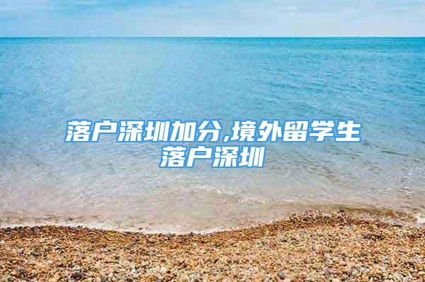 落户深圳加分,境外留学生落户深圳