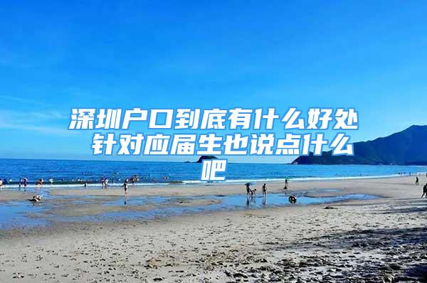 深圳户口到底有什么好处 针对应届生也说点什么吧