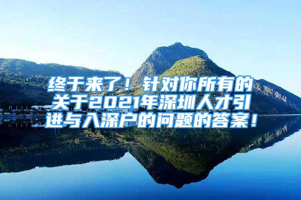 终于来了！针对你所有的关于2021年深圳人才引进与入深户的问题的答案！