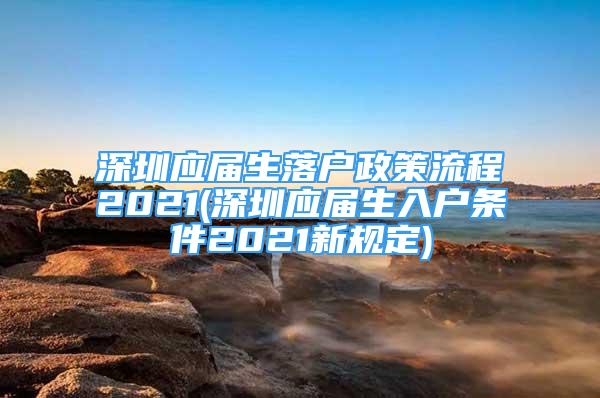 深圳应届生落户政策流程2021(深圳应届生入户条件2021新规定)