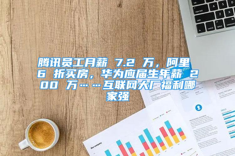 腾讯员工月薪 7.2 万，阿里 6 折买房，华为应届生年薪 200 万……互联网大厂福利哪家强