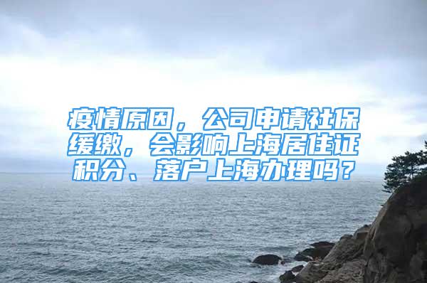 疫情原因，公司申请社保缓缴，会影响上海居住证积分、落户上海办理吗？