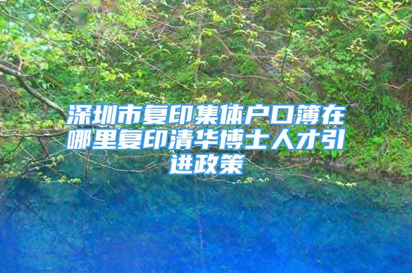 深圳市复印集体户口簿在哪里复印清华博士人才引进政策