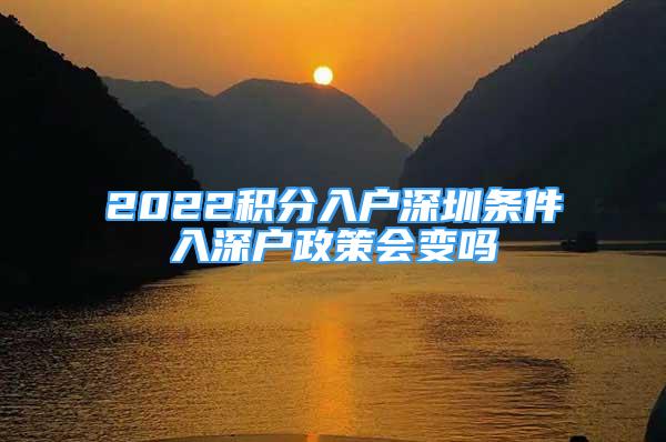 2022积分入户深圳条件入深户政策会变吗