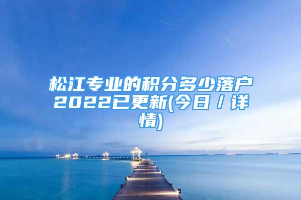 松江专业的积分多少落户2022已更新(今日／详情)