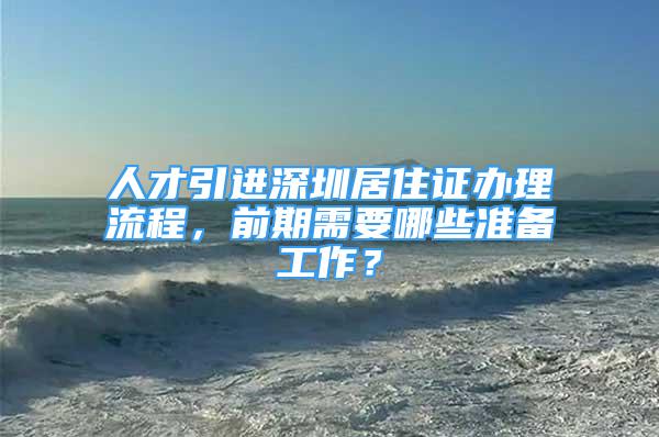 人才引进深圳居住证办理流程，前期需要哪些准备工作？