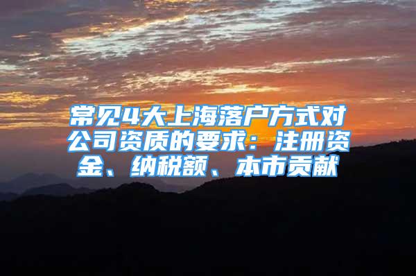 常见4大上海落户方式对公司资质的要求：注册资金、纳税额、本市贡献