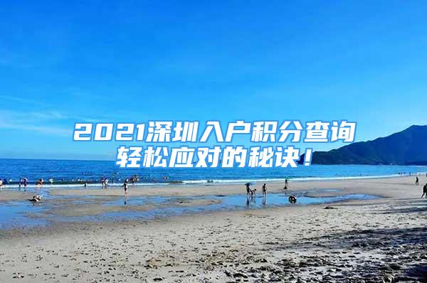 2021深圳入户积分查询轻松应对的秘诀！