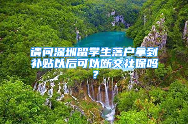 请问深圳留学生落户拿到补贴以后可以断交社保吗？