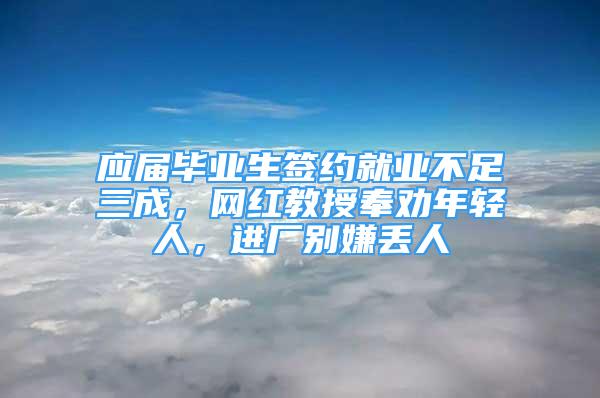 应届毕业生签约就业不足三成，网红教授奉劝年轻人，进厂别嫌丢人