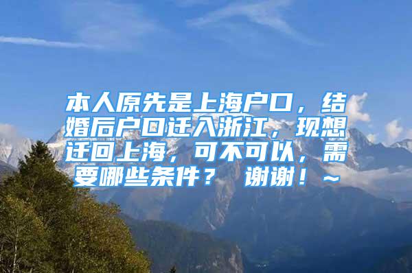 本人原先是上海户口，结婚后户口迁入浙江，现想迁回上海，可不可以，需要哪些条件？ 谢谢！~