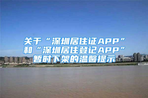 关于“深圳居住证APP”和“深圳居住登记APP”暂时下架的温馨提示