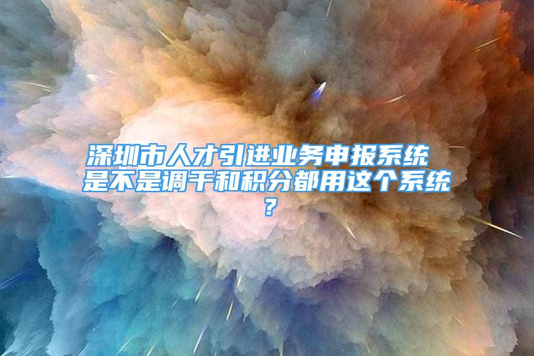 深圳市人才引进业务申报系统 是不是调干和积分都用这个系统？