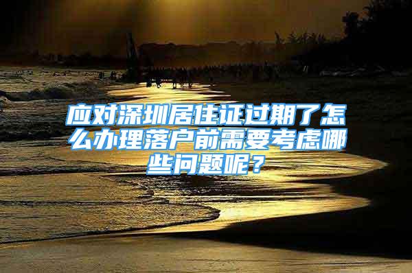 应对深圳居住证过期了怎么办理落户前需要考虑哪些问题呢？