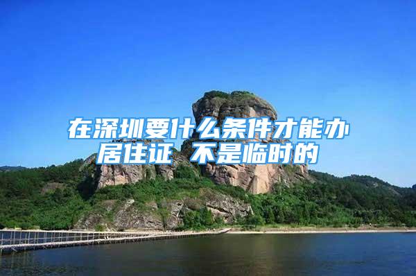 在深圳要什么条件才能办居住证 不是临时的