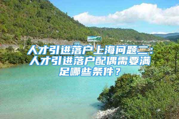 人才引进落户上海问题二：人才引进落户配偶需要满足哪些条件？