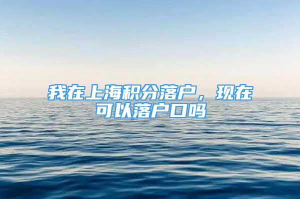 我在上海积分落户，现在可以落户口吗