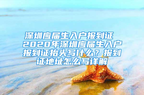 深圳应届生入户报到证 2020年深圳应届生入户报到证抬头写什么？报到证地址怎么写详解