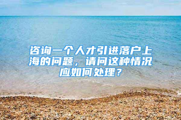 咨询一个人才引进落户上海的问题，请问这种情况应如何处理？