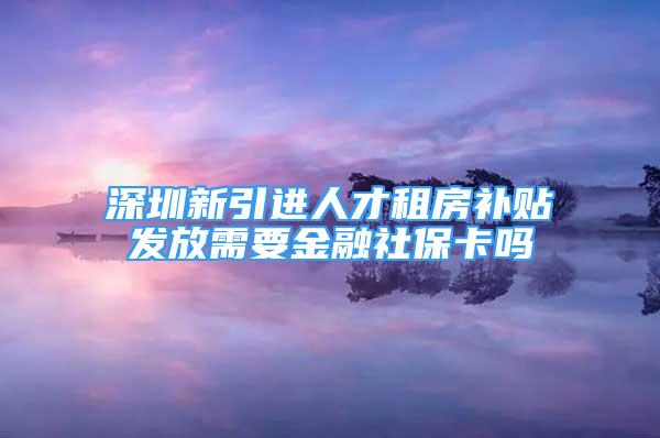 深圳新引进人才租房补贴发放需要金融社保卡吗